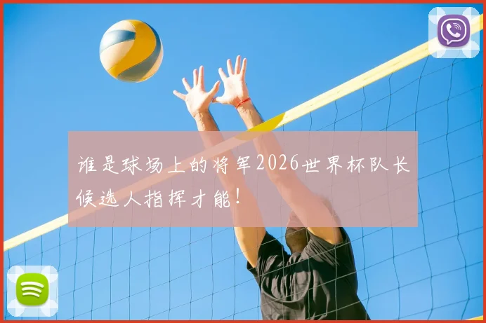 谁是球场上的将军2026世界杯队长候选人指挥才能！