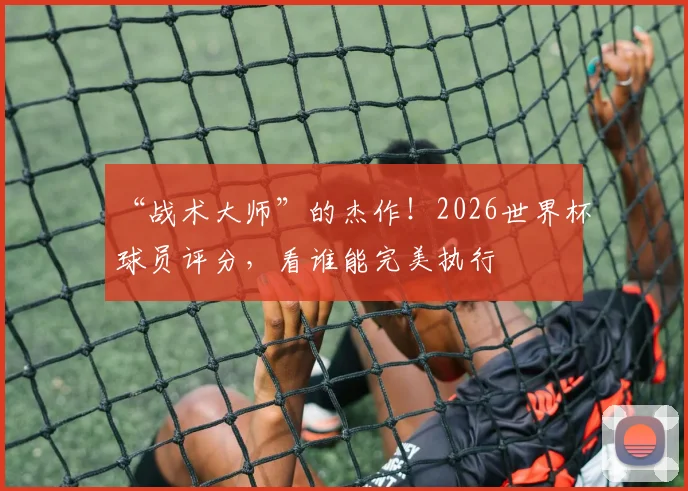 “战术大师”的杰作！2026世界杯球员评分，看谁能完美执行