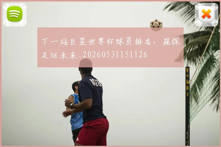 下一站巨星世界杯球员排名，窥探足坛未来_20260531151126