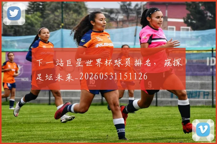 下一站巨星世界杯球员排名，窥探足坛未来_20260531151126