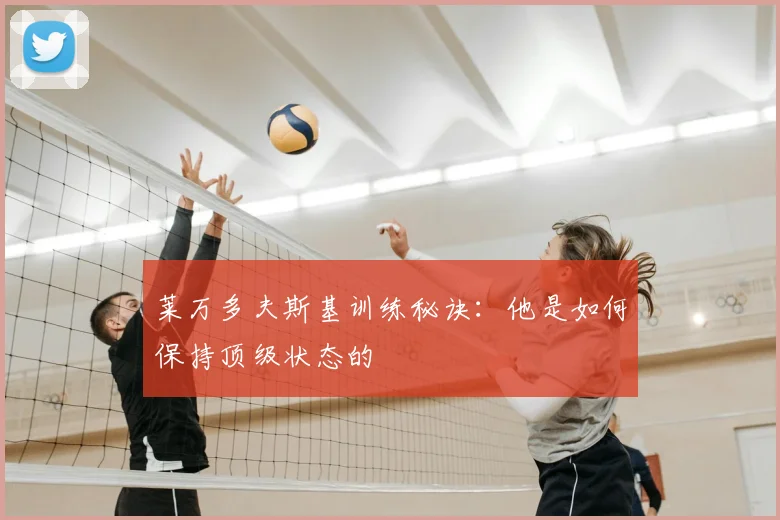 莱万多夫斯基训练秘诀：他是如何保持顶级状态的