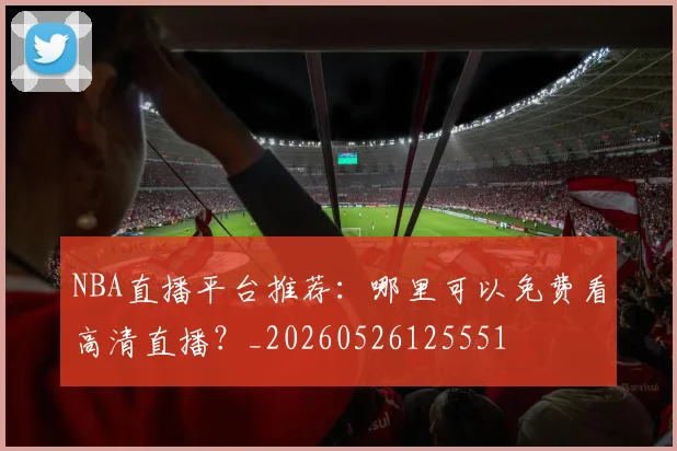 NBA直播平台推荐：哪里可以免费看高清直播？_20260526125551