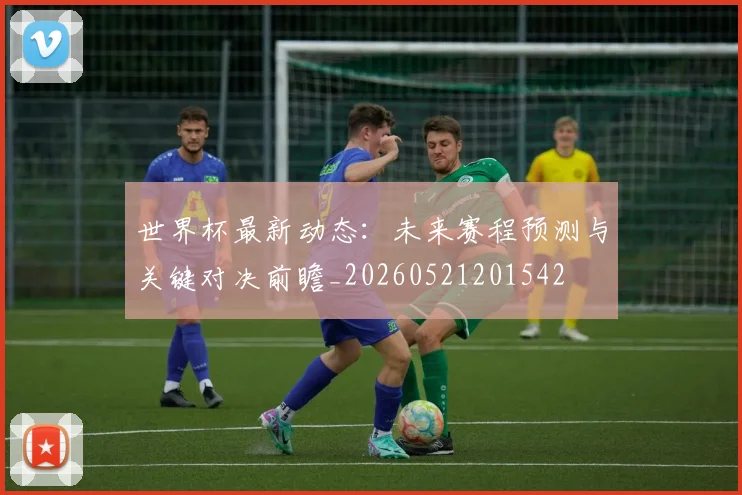 世界杯最新动态:未来赛程预测与关键对决前瞻_20260521201542