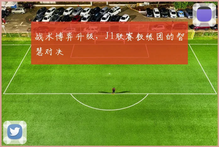 战术博弈升级,J1联赛教练团的智慧对决