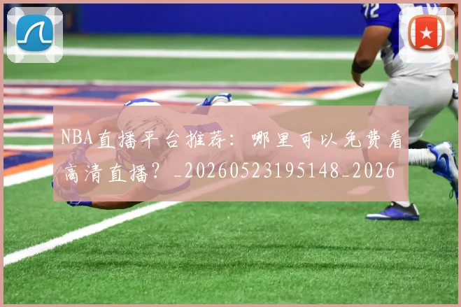 NBA直播平台推荐：哪里可以免费看高清直播？_20260523195148_20260702165634