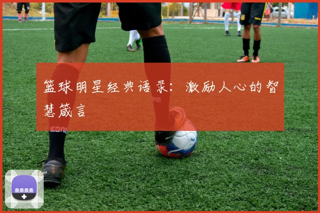 篮球明星经典语录：激励人心的智慧箴言