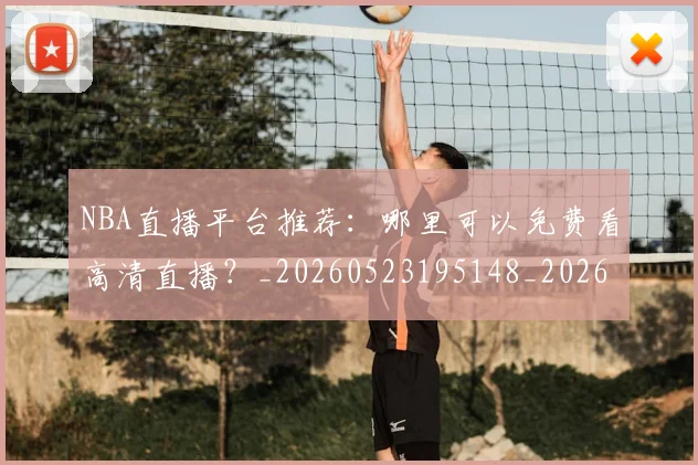 NBA直播平台推荐：哪里可以免费看高清直播？_20260523195148_20260702165634