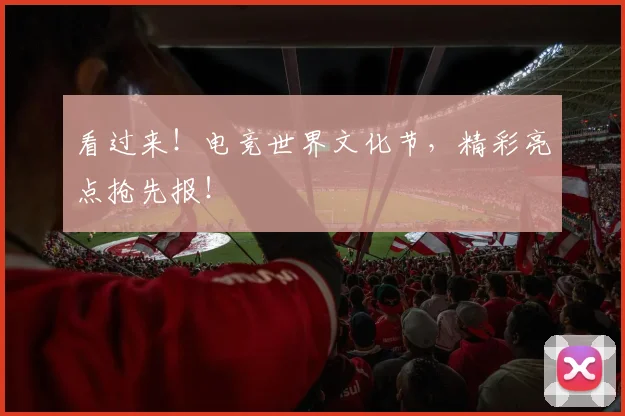 看过来！电竞世界文化节，精彩亮点抢先报！