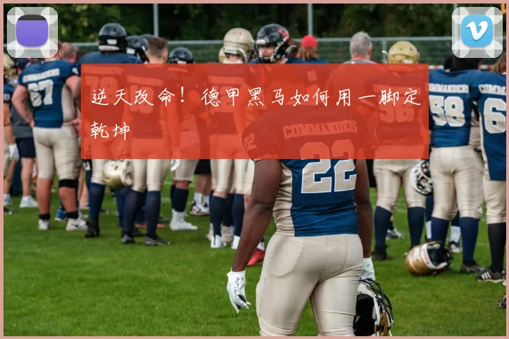 逆天改命！德甲黑马如何用一脚定乾坤