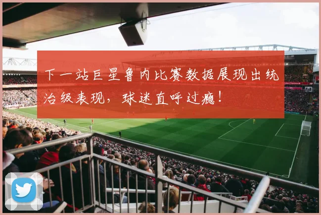 下一站巨星鲁内比赛数据展现出统治级表现，球迷直呼过瘾！
