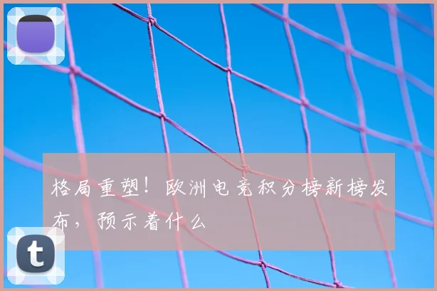 格局重塑！欧洲电竞积分榜新榜发布，预示着什么