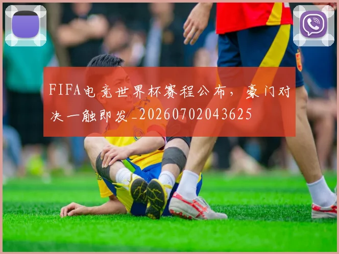 FIFA电竞世界杯赛程公布，豪门对决一触即发_20260702043625