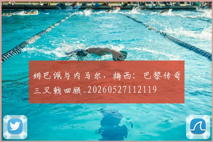 姆巴佩与内马尔、梅西：巴黎传奇三叉戟回顾_20260527112119