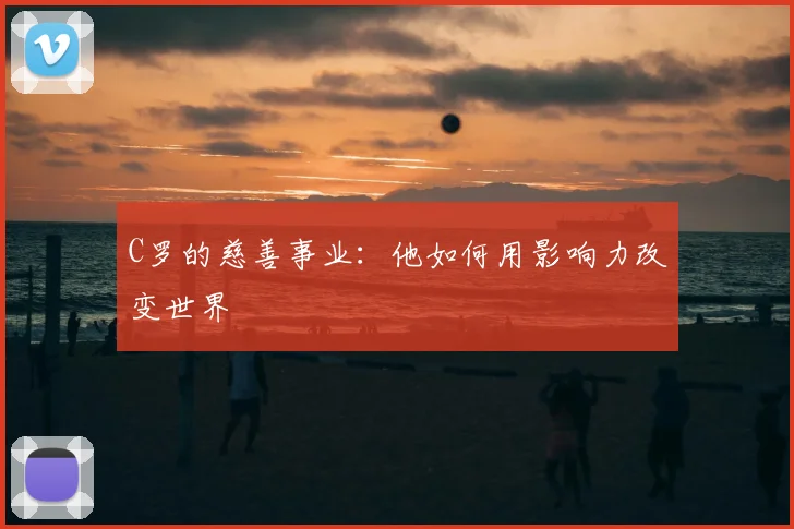 C罗的慈善事业：他如何用影响力改变世界