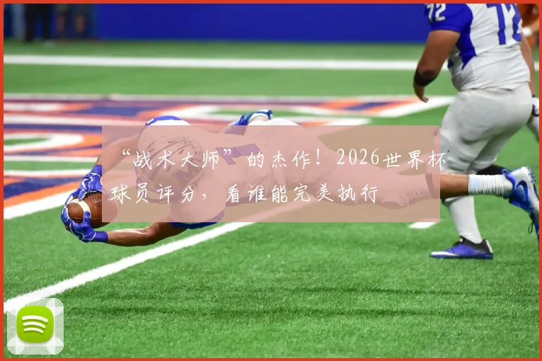 “战术大师”的杰作！2026世界杯球员评分，看谁能完美执行