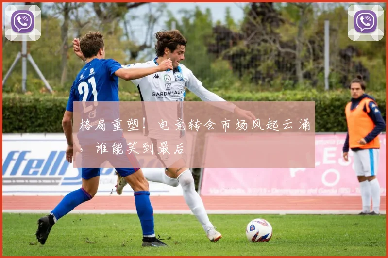 格局重塑！电竞转会市场风起云涌，谁能笑到最后