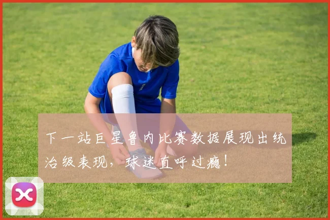 下一站巨星鲁内比赛数据展现出统治级表现，球迷直呼过瘾！