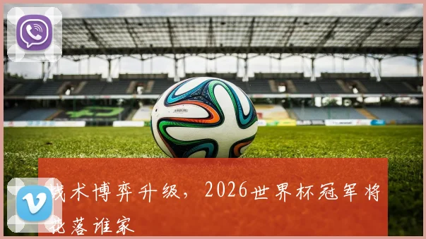 战术博弈升级,2026世界杯冠军将花落谁家