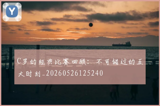 C罗的经典比赛回顾：不可错过的五大时刻_20260526125240