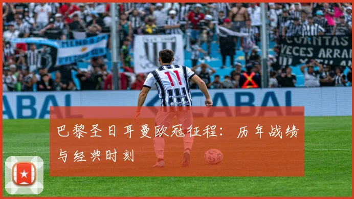 巴黎圣日耳曼欧冠征程：历年战绩与经典时刻