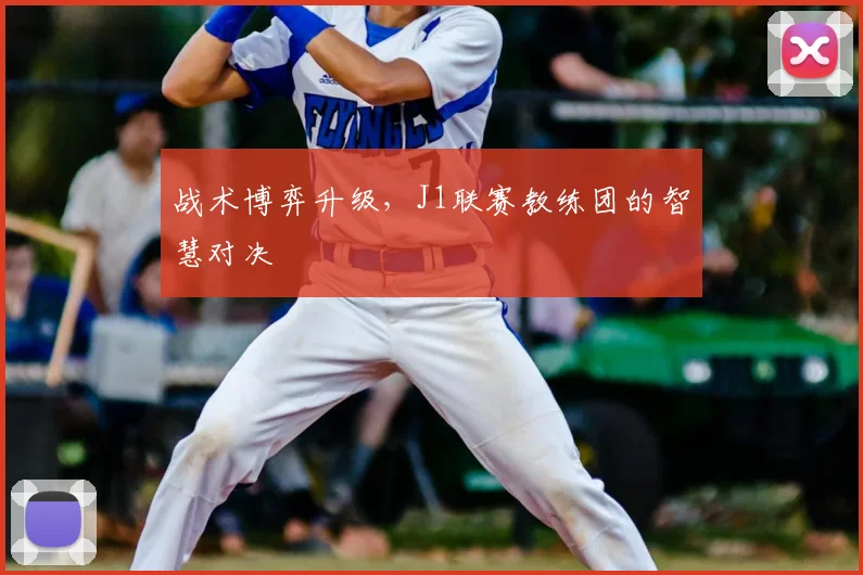 战术博弈升级，J1联赛教练团的智慧对决