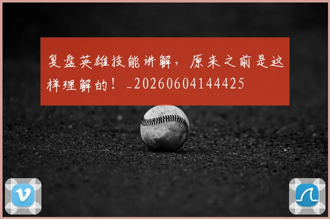 复盘英雄技能讲解，原来之前是这样理解的！_20260604144425